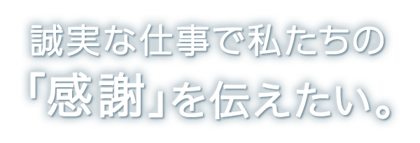 誠実な仕事で私たちの「感謝」を伝えたい。